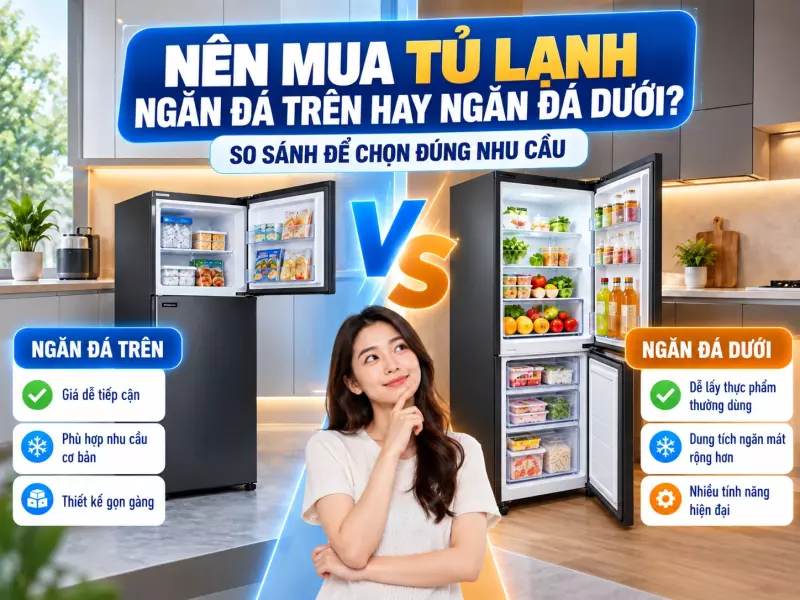 Nên mua tủ lạnh ngăn đá trên hay ngăn đá dưới? So sánh để chọn đúng nhu cầu