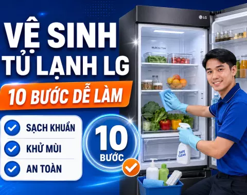 Vệ sinh tủ lạnh LG đúng cách: 10 bước dễ thực hiện